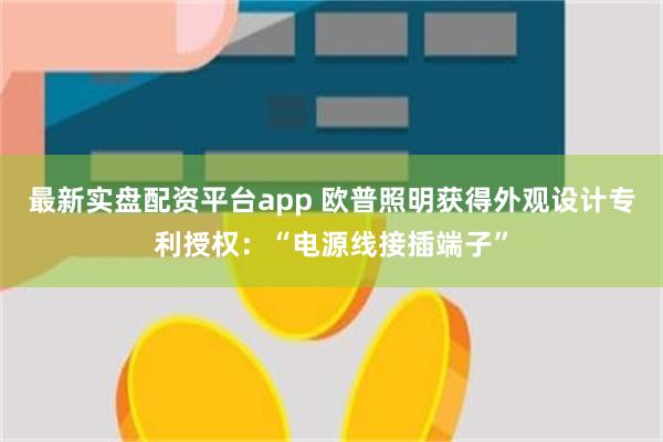 最新实盘配资平台app 欧普照明获得外观设计专利授权：“电源线接插端子”