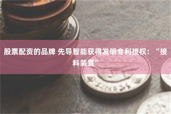 股票配资的品牌 先导智能获得发明专利授权：“接料装置”