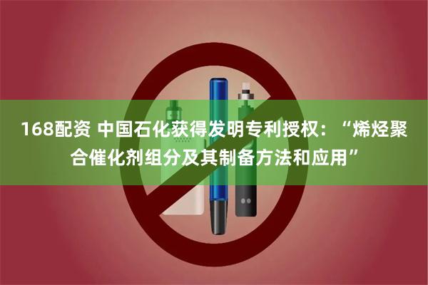 168配资 中国石化获得发明专利授权：“烯烃聚合催化剂组分及其制备方法和应用”