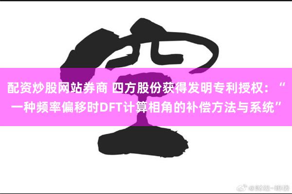 配资炒股网站券商 四方股份获得发明专利授权：“一种频率偏移时DFT计算相角的补偿方法与系统”