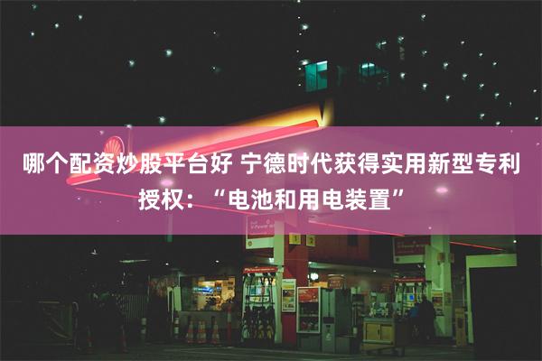 哪个配资炒股平台好 宁德时代获得实用新型专利授权：“电池和用电装置”