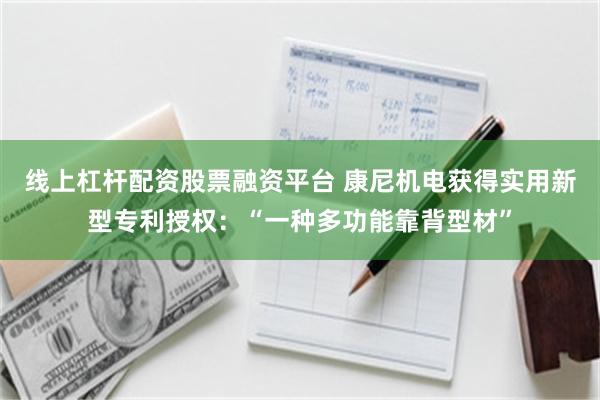 线上杠杆配资股票融资平台 康尼机电获得实用新型专利授权：“一种多功能靠背型材”