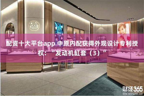 配资十大平台app 中原内配获得外观设计专利授权：“发动机缸套（3）”