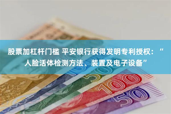 股票加杠杆门槛 平安银行获得发明专利授权：“人脸活体检测方法、装置及电子设备”