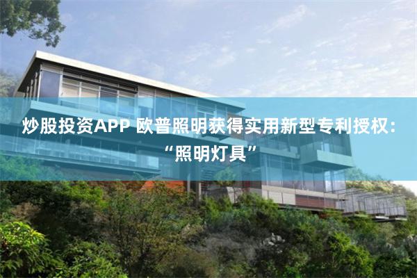 炒股投资APP 欧普照明获得实用新型专利授权：“照明灯具”