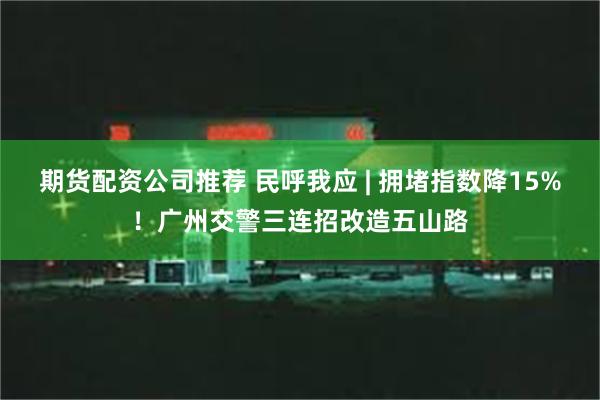 期货配资公司推荐 民呼我应 | 拥堵指数降15%！广州交警三连招改造五山路