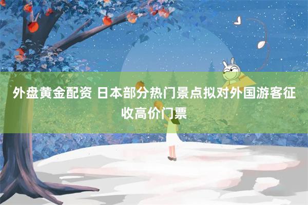 外盘黄金配资 日本部分热门景点拟对外国游客征收高价门票