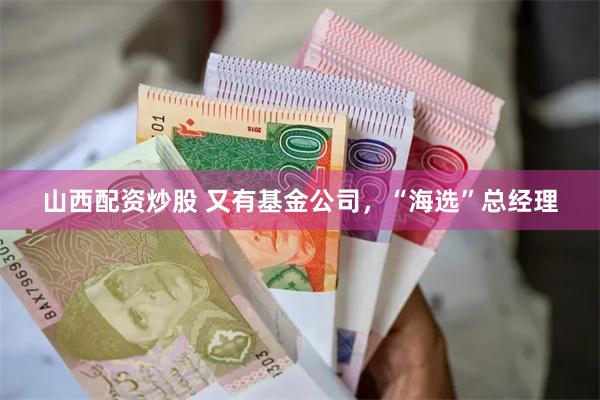 山西配资炒股 又有基金公司，“海选”总经理