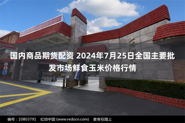 国内商品期货配资 2024年7月25日全国主要批发市场鲜食玉米价格行情