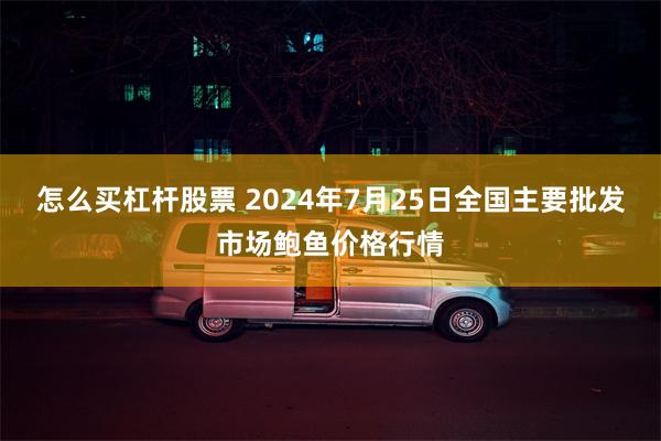 怎么买杠杆股票 2024年7月25日全国主要批发市场鲍鱼价格行情