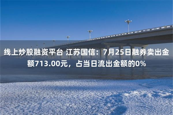 线上炒股融资平台 江苏国信：7月25日融券卖出金额713.00元，占当日流出金额的0%