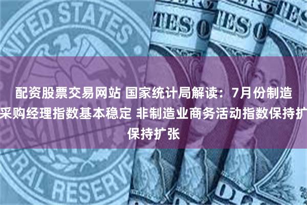 配资股票交易网站 国家统计局解读：7月份制造业采购经理指数基本稳定 非制造业商务活动指数保持扩张