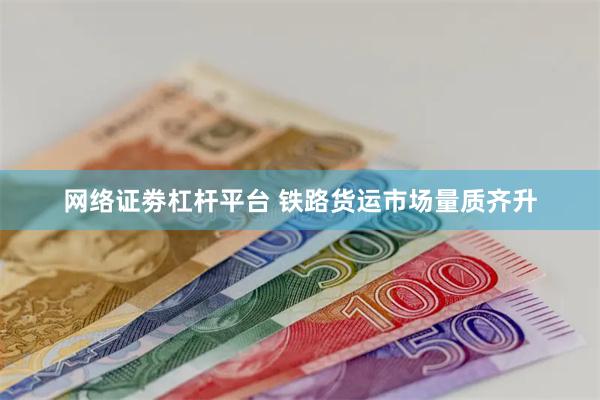 网络证劵杠杆平台 铁路货运市场量质齐升