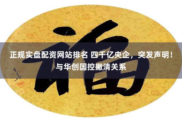 正规实盘配资网站排名 四千亿央企，突发声明！与华创国控撇清关系