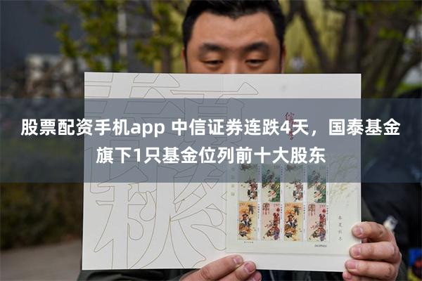 股票配资手机app 中信证券连跌4天，国泰基金旗下1只基金位列前十大股东