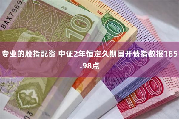 专业的股指配资 中证2年恒定久期国开债指数报185.98点