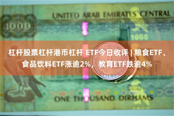 杠杆股票杠杆港币杠杆 ETF今日收评 | 粮食ETF、食品饮料ETF涨逾2%，教育ETF跌逾4%