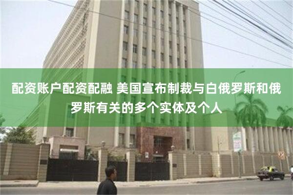 配资账户配资配融 美国宣布制裁与白俄罗斯和俄罗斯有关的多个实体及个人