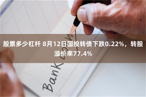 股票多少杠杆 8月12日国投转债下跌0.22%，转股溢价率77.4%