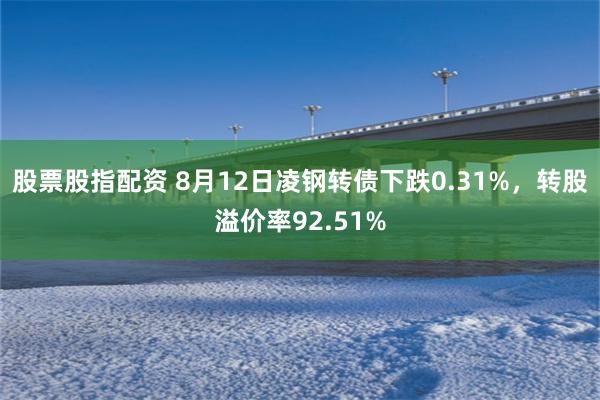 股票股指配资 8月12日凌钢转债下跌0.31%，转股溢价率92.51%