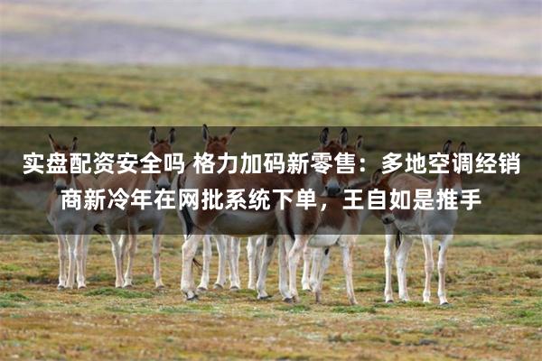 实盘配资安全吗 格力加码新零售：多地空调经销商新冷年在网批系统下单，王自如是推手