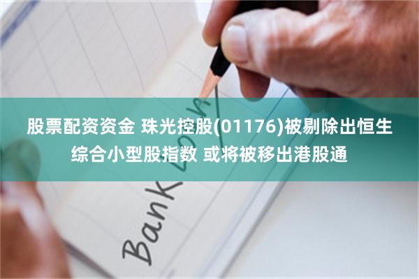 股票配资资金 珠光控股(01176)被剔除出恒生综合小型股指数 或将被移出港股通