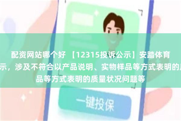 配资网站哪个好 【12315投诉公示】安踏体育新增7件投诉公示，涉及不符合以产品说明、实物样品等方式表明的质量状况问题等