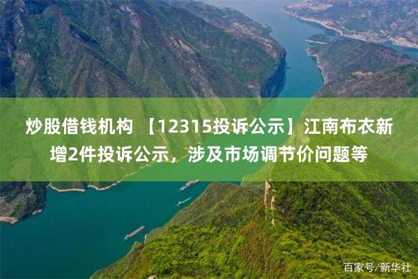 炒股借钱机构 【12315投诉公示】江南布衣新增2件投诉公示，涉及市场调节价问题等