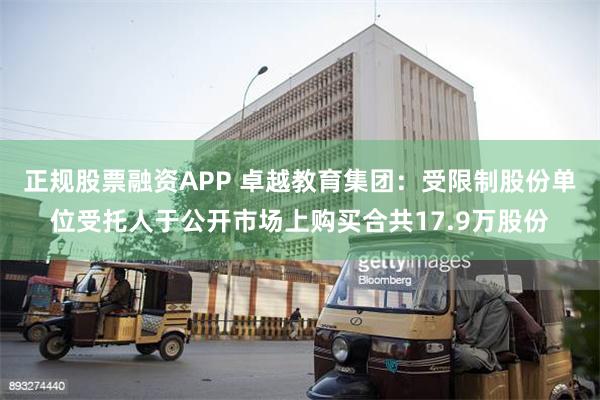 正规股票融资APP 卓越教育集团：受限制股份单位受托人于公开市场上购买合共17.9万股份