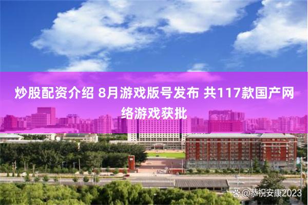 炒股配资介绍 8月游戏版号发布 共117款国产网络游戏获批