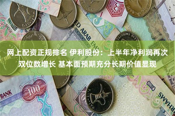 网上配资正规排名 伊利股份：上半年净利润再次双位数增长 基本面预期充分长期价值显现