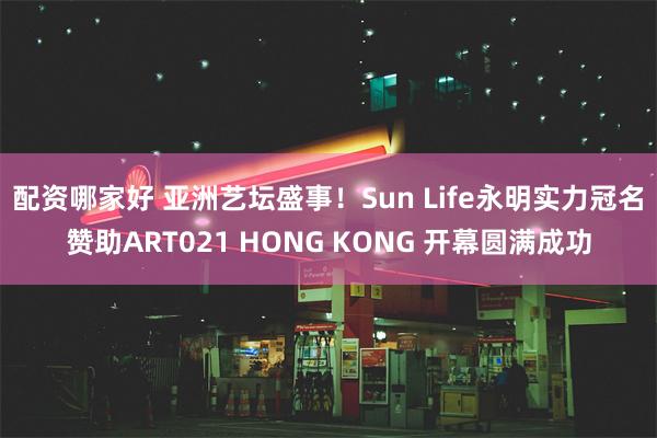 配资哪家好 亚洲艺坛盛事！Sun Life永明实力冠名赞助ART021 HONG KONG 开幕圆满成功