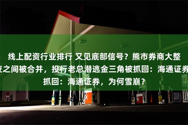 线上配资行业排行 又见底部信号？熊市券商大整合来了！一夜之间被合并，投行老总潜逃金三角被抓回：海通证券，为何雪崩？