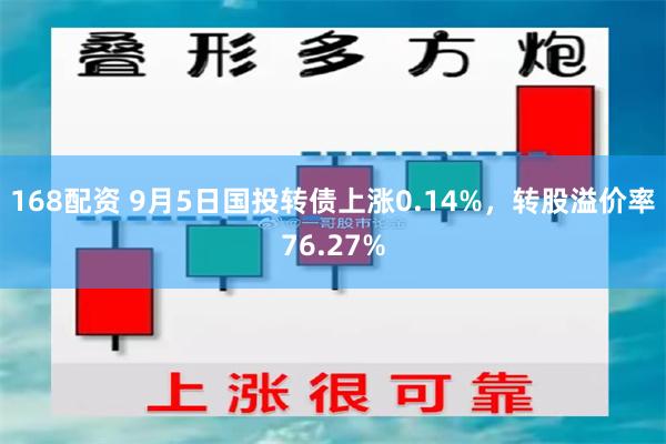 168配资 9月5日国投转债上涨0.14%，转股溢价率76.27%