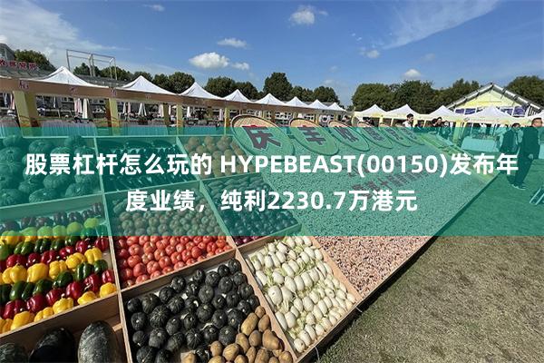 股票杠杆怎么玩的 HYPEBEAST(00150)发布年度业绩，纯利2230.7万港元