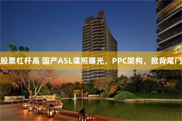 股票杠杆高 国产A5L谍照曝光，PPC架构，掀背尾门