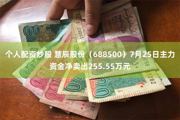 个人配资炒股 慧辰股份（688500）7月25日主力资金净卖出255.55万元