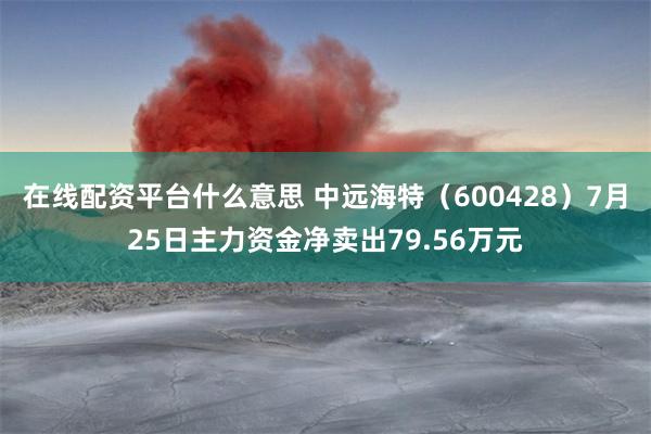 在线配资平台什么意思 中远海特（600428）7月25日主力资金净卖出79.56万元