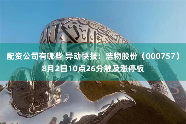 配资公司有哪些 异动快报：浩物股份（000757）8月2日10点26分触及涨停板