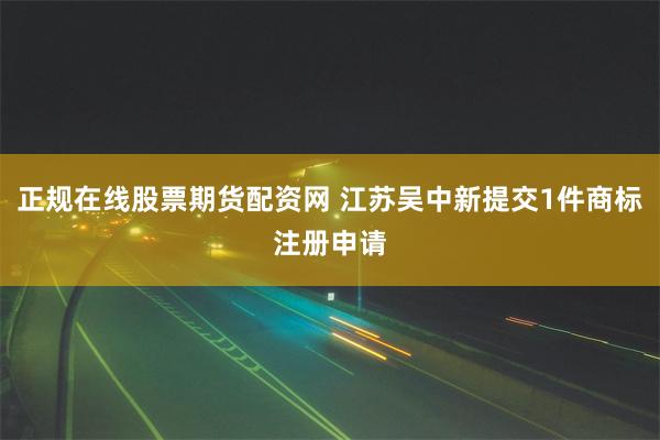 正规在线股票期货配资网 江苏吴中新提交1件商标注册申请