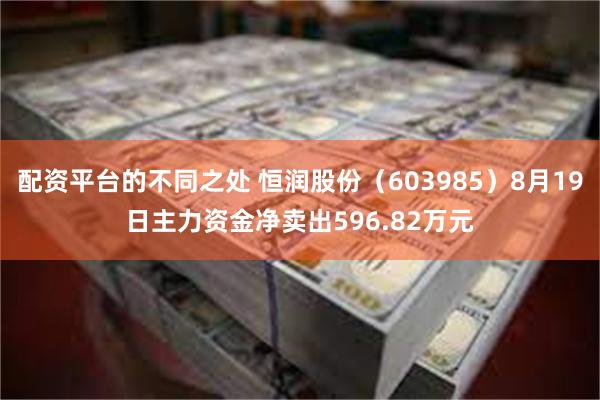 配资平台的不同之处 恒润股份（603985）8月19日主力资金净卖出596.82万元