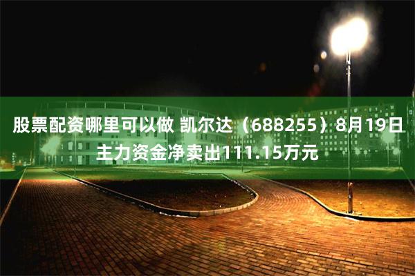 股票配资哪里可以做 凯尔达（688255）8月19日主力资金净卖出111.15万元