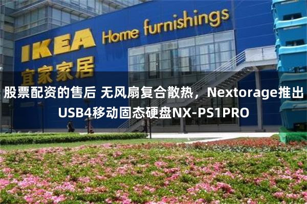 股票配资的售后 无风扇复合散热，Nextorage推出USB4移动固态硬盘NX-PS1PRO