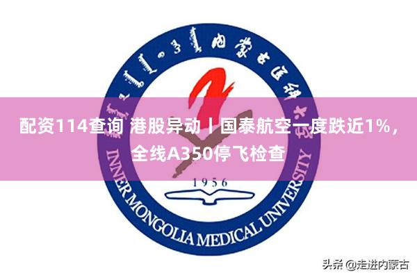 配资114查询 港股异动丨国泰航空一度跌近1%，全线A350停飞检查