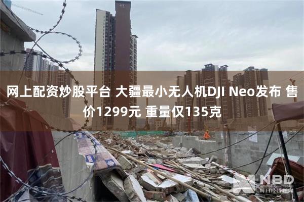 网上配资炒股平台 大疆最小无人机DJI Neo发布 售价1299元 重量仅135克