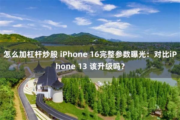 怎么加杠杆炒股 iPhone 16完整参数曝光：对比iPhone 13 该升级吗？