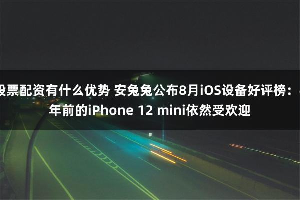 股票配资有什么优势 安兔兔公布8月iOS设备好评榜：4年前的iPhone 12 mini依然受欢迎