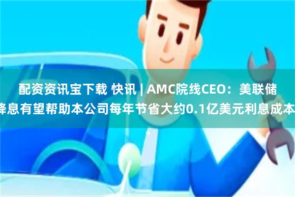 配资资讯宝下载 快讯 | AMC院线CEO：美联储降息有望帮助本公司每年节省大约0.1亿美元利息成本。