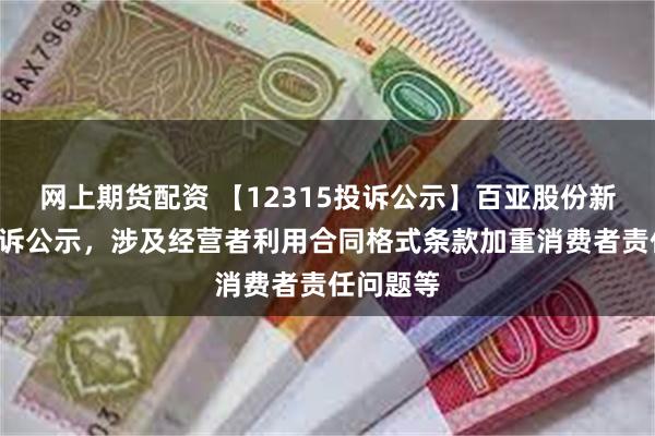 网上期货配资 【12315投诉公示】百亚股份新增4件投诉公示，涉及经营者利用合同格式条款加重消费者责任问题等