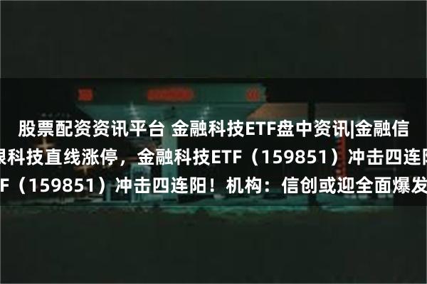 股票配资资讯平台 金融科技ETF盘中资讯|金融信创进入全面推广期，恒银科技直线涨停，金融科技ETF（159851）冲击四连阳！机构：信创或迎全面爆发